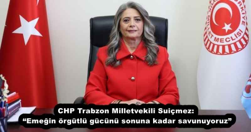 CHP Trabzon Milletvekili Suiçmez: “Emeğin örgütlü gücünü sonuna kadar savunuyoruz”