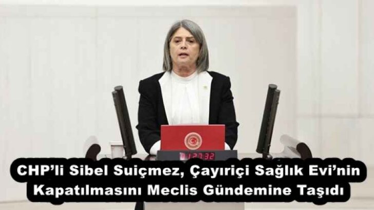 CHP’li Sibel Suiçmez, Çayıriçi Sağlık Evi’nin Kapatılmasını Meclis Gündemine Taşıdı