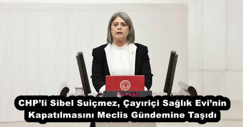 CHP’li Sibel Suiçmez, Çayıriçi Sağlık Evi’nin Kapatılmasını Meclis Gündemine Taşıdı