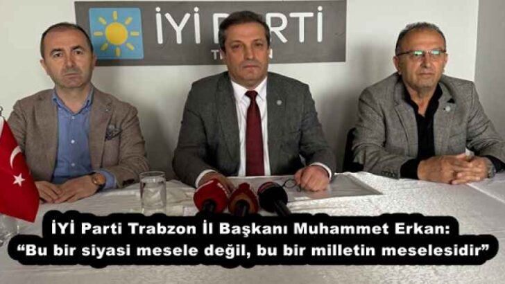 İYİ Parti Trabzon İl Başkanı Muhammet Erkan: “Bu bir siyasi mesele değil, bu bir milletin meselesidir”