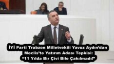 İYİ Parti Trabzon Milletvekili Yavuz Aydın’dan Meclis’te Yatırım Adası Tepkisi: “11 Yılda Bir Çivi Bile Çakılmadı!”