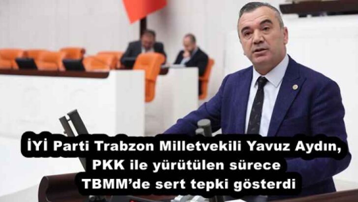 İYİ Parti Trabzon Milletvekili Yavuz Aydın, PKK ile yürütülen sürece TBMM’de sert tepki gösterdi