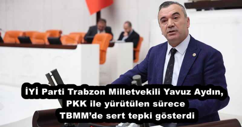 iyi_parti_trabzon_milletvekili_yavuz_aydinpkk_ile_yurutulen_surece_tbmmde_sert_tepki_gosterdi_h53025_a04a3 İYİ Parti Trabzon Milletvekili Yavuz Aydın, PKK ile yürütülen sürece TBMM’de sert tepki gösterdi