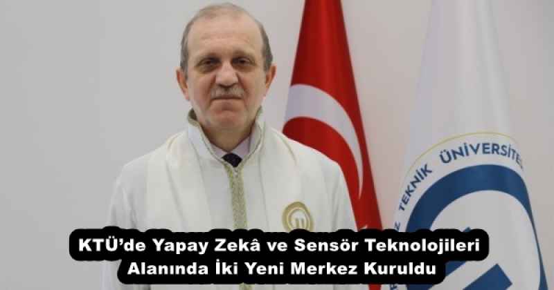KTÜ’de Yapay Zekâ ve Sensör Teknolojileri Alanında İki Yeni Merkez Kuruldu