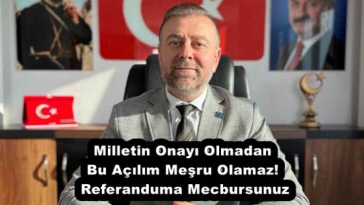 Milletin Onayı Olmadan Bu Açılım Meşru Olamaz! Referanduma Mecbursunuz
