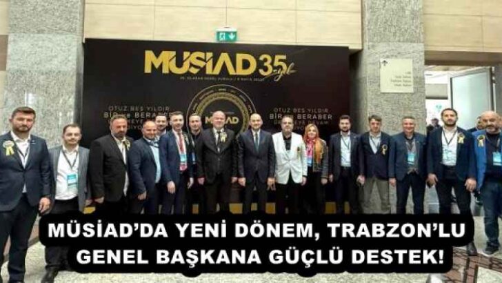 MÜSİAD’DA YENİ DÖNEM, TRABZON’LU GENEL BAŞKANA GÜÇLÜ DESTEK!
