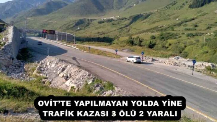 OVİT’TE YAPILMAYAN YOLDA YİNE TRAFİK KAZASI 3 ÖLÜ 2 YARALI