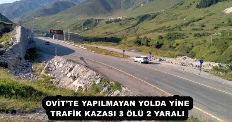 OVİT’TE YAPILMAYAN YOLDA YİNE TRAFİK KAZASI 3 ÖLÜ 2 YARALI
