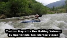 Trabzon Hayrat’ta Dev Rafting Yatırımı: Su Sporlarında Yeni Merkez Olacak