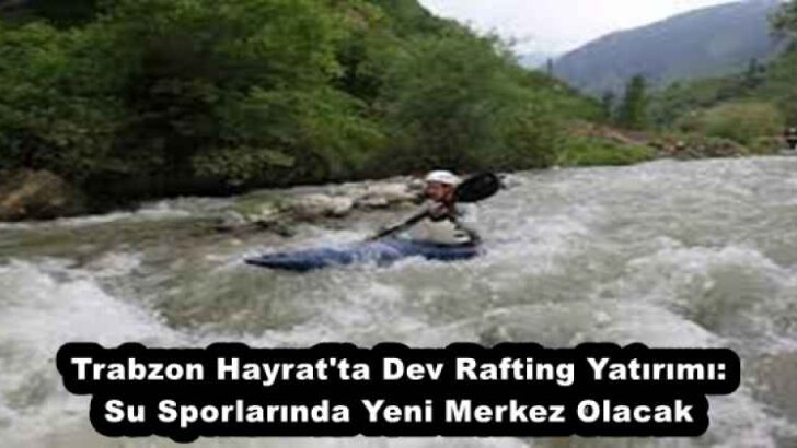 Trabzon Hayrat’ta Dev Rafting Yatırımı: Su Sporlarında Yeni Merkez Olacak