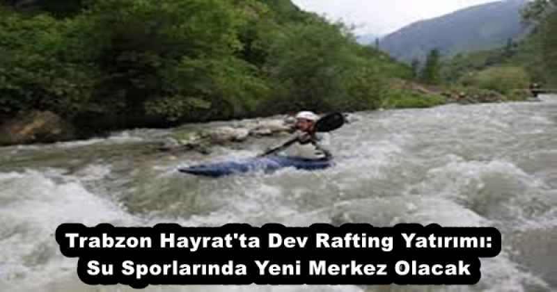 Trabzon Hayrat'ta Dev Rafting Yatırımı: Su Sporlarında Yeni Merkez Olacak