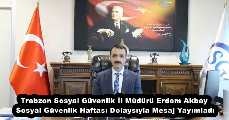 Trabzon Sosyal Güvenlik İl Müdürü Erdem Akbay  Sosyal Güvenlik Haftası Dolaysıyla Mesaj Yayımladı