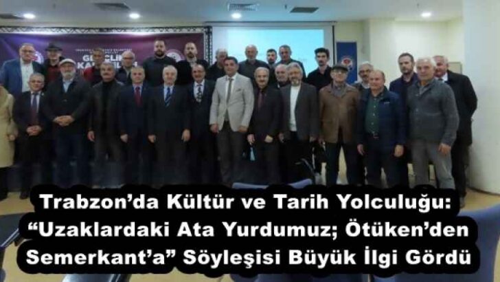 Trabzon’da Kültür ve Tarih Yolculuğu: “Uzaklardaki Ata Yurdumuz; Ötüken’den Semerkant’a” Söyleşisi Büyük İlgi Gördü
