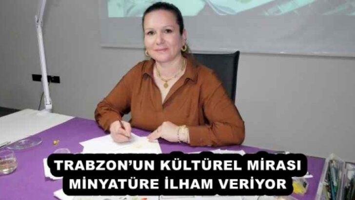 TRABZON’UN KÜLTÜREL MİRASI MİNYATÜRE İLHAM VERİYOR