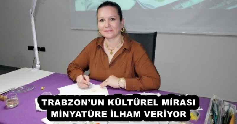 trabzonun_kulturel_mirasi_minyature_ilham_veriyor_h52961_a33a9 TRABZON’UN KÜLTÜREL MİRASI MİNYATÜRE İLHAM VERİYOR