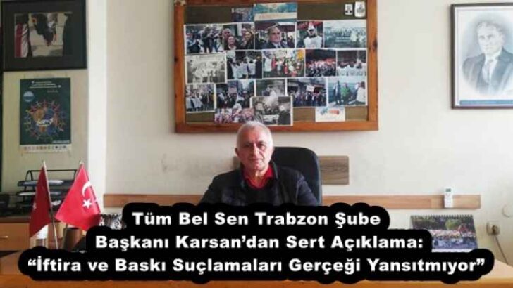 Tüm Bel Sen Trabzon Şube Başkanı Karsan’dan Sert Açıklama: “İftira ve Baskı Suçlamaları Gerçeği Yansıtmıyor”