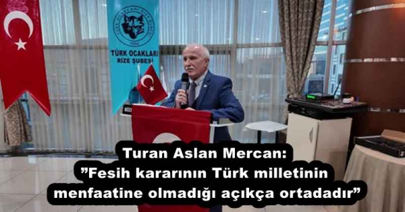 Turan Aslan Mercan:”Fesih kararının Türk milletinin menfaatine olmadığı açıkça ortadadır”