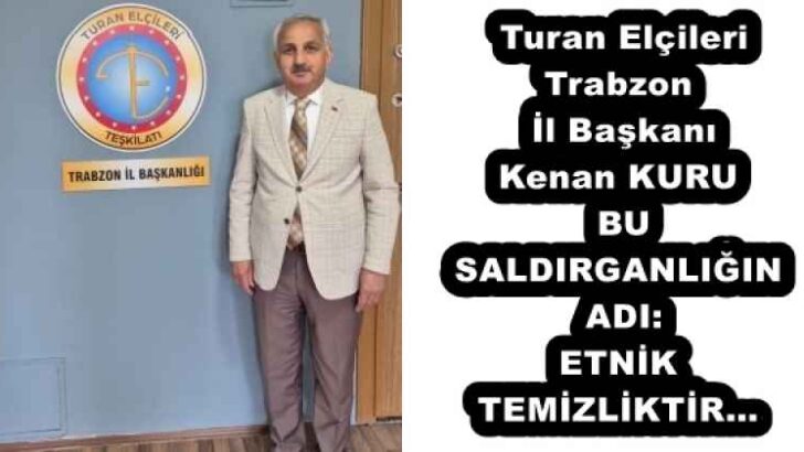 Turan Elçileri Trabzon İl Başkanı Kenan KURUBU SALDIRGANLIĞIN ADI: ETNİK TEMİZLİKTİR…