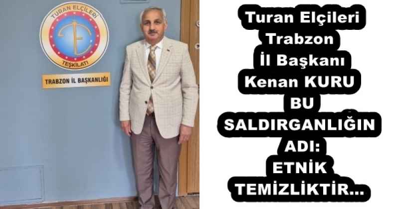 turan_elcileri_trabzon_il_baskani_kenan_kurubu_saldirganligin_adi_etnik_temizliktir_h53240_f8431 Turan Elçileri Trabzon İl Başkanı Kenan KURUBU SALDIRGANLIĞIN ADI: ETNİK TEMİZLİKTİR…