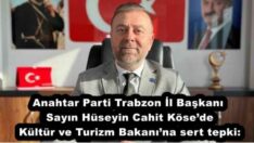Anahtar Parti Trabzon İl Başkanı Sayın Hüseyin Cahit Köse’den Kültür ve Turizm Bakanı’na sert tepki: