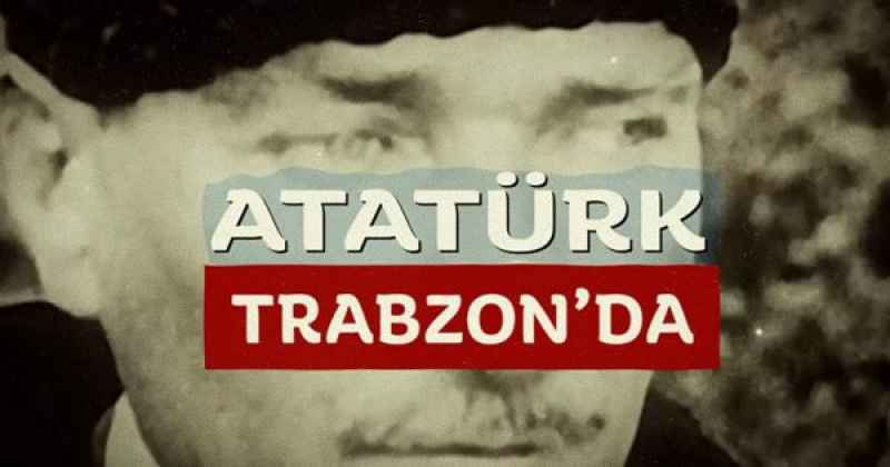 ‘ATATÜRK TRABZON’DA’ BELGESELİ, TRABZON’LA BULUŞUYOR