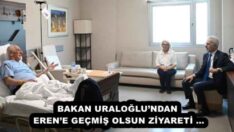 BAKAN URALOĞLU’NDAN EREN’E GEÇMİŞ OLSUN ZİYARETİ …