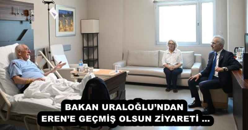 BAKAN URALOĞLU’NDAN EREN’E GEÇMİŞ OLSUN ZİYARETİ …