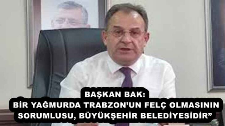 BAŞKAN BAK: BİR YAĞMURDA TRABZON’UN FELÇ OLMASININ SORUMLUSU, BÜYÜKŞEHİR BELEDİYESİDİR” 