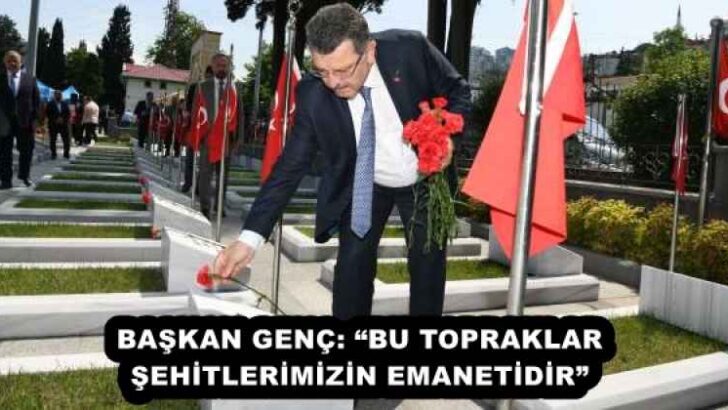 BAŞKAN GENÇ: “BU TOPRAKLAR ŞEHİTLERİMİZİN EMANETİDİR” 