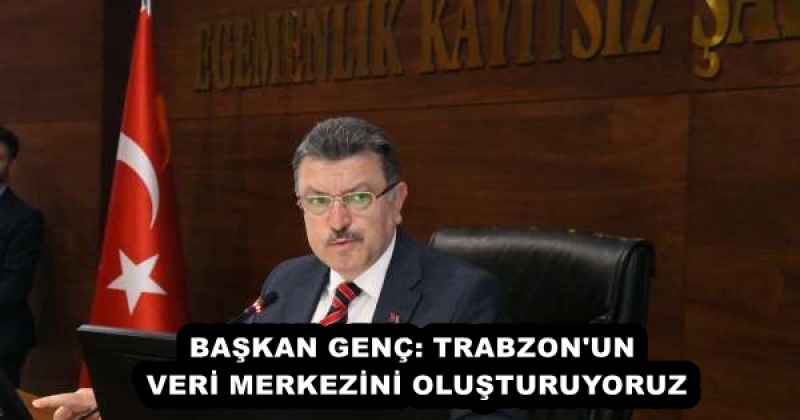 BAŞKAN GENÇ: TRABZON'UN VERİ MERKEZİNİ OLUŞTURUYORUZ