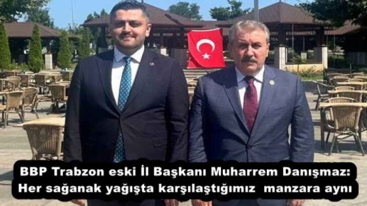 BBP Trabzon eski İl Başkanı Muharrem Danışmaz: Her sağanak yağışta karşılaştığımız manzara aynı