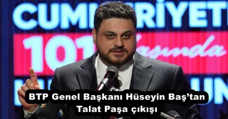 BTP Genel Başkanı Hüseyin Baş’tan Talat Paşa çıkışı
