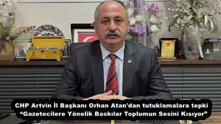 CHP Artvin İl Başkanı Orhan Atan’dan tutuklamalara tepki  “Gazetecilere Yönelik Baskılar Toplumun Sesini Kısıyor”