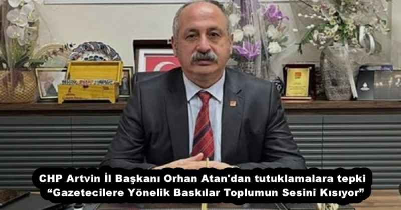 CHP Artvin İl Başkanı Orhan Atan'dan tutuklamalara tepki  “Gazetecilere Yönelik Baskılar Toplumun Sesini Kısıyor”