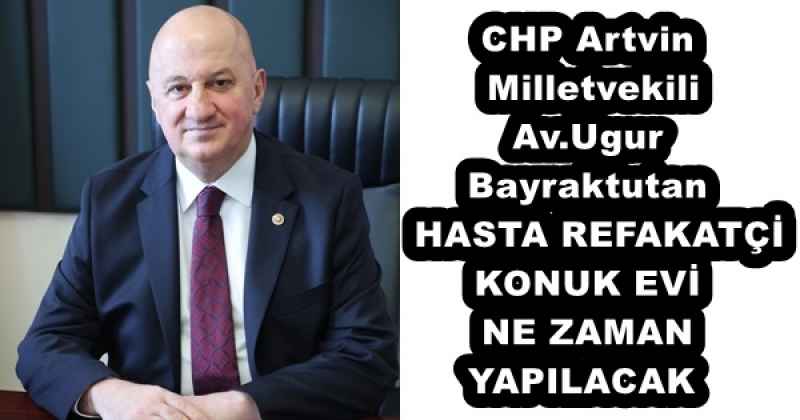 CHP Artvin Milletvekili Av.Ugur Bayraktutan  HASTA REFAKATÇİ KONUK EVİ NE ZAMAN YAPILACAK 