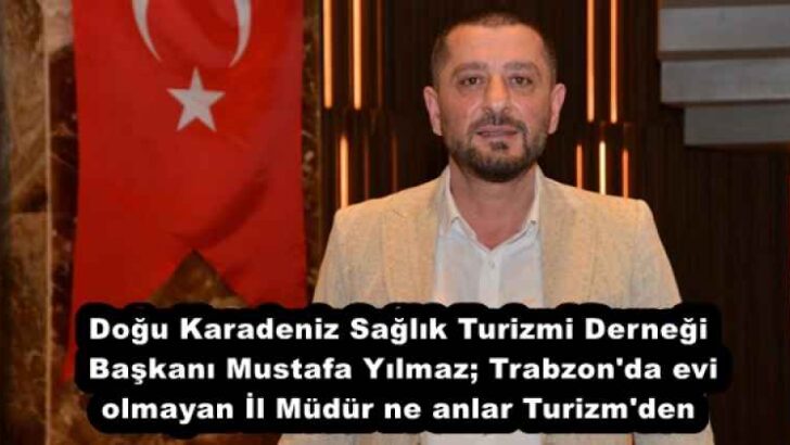 Doğu Karadeniz Sağlık Turizmi Derneği Başkanı Mustafa Yılmaz; Trabzon’da evi olmayan İl Müdür ne anlar Turizm’den