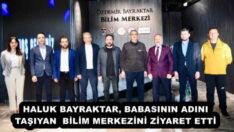 HALUK BAYRAKTAR, BABASININ ADINI TAŞIYAN  BİLİM MERKEZİNİ ZİYARET ETTİ