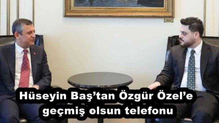 Hüseyin Baş’tan Özgür Özel’e geçmiş olsun telefonu