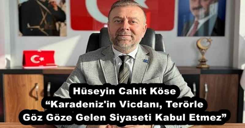 Hüseyin Cahit Köse “Karadeniz'in Vicdanı, Terörle Göz Göze Gelen Siyaseti Kabul Etmez”