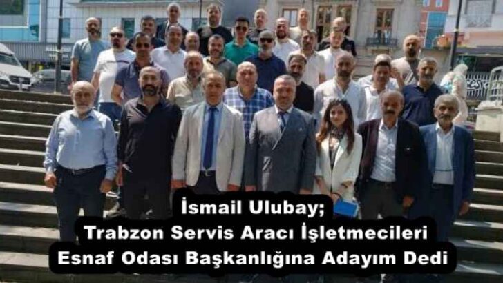 İsmail Ulubay;  Trabzon Servis Aracı İşletmecileri Esnaf Odası Başkanlığına Adayım Dedi