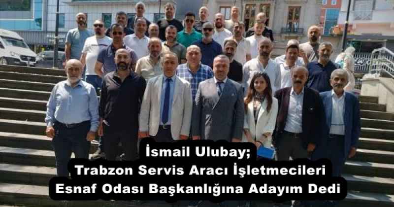 İsmail Ulubay;  Trabzon Servis Aracı İşletmecileri Esnaf Odası Başkanlığına Adayım Dedi