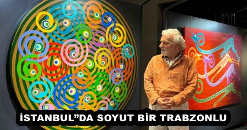  İSTANBUL”DA SOYUT BİR TRABZONLU