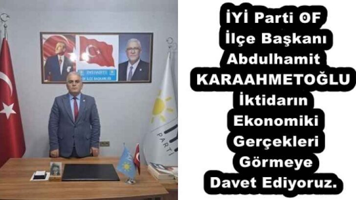 İYİ Parti OF İlçe Başkanı Abdulhamit KARAAHMETOĞLU İktidarın Ekonomik Gerçekleri Görmeye Davet Ediyoruz.
