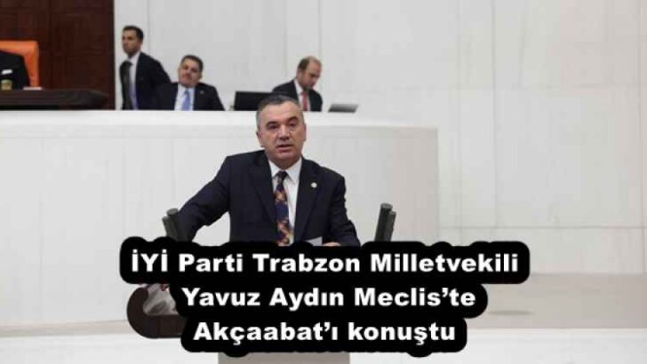 İYİ Parti Trabzon Milletvekili Yavuz Aydın Meclis’te Akçaabat’ı konuştu
