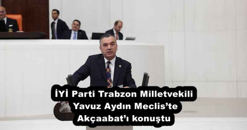 İYİ Parti Trabzon Milletvekili Yavuz Aydın Meclis’te Akçaabat’ı konuştu