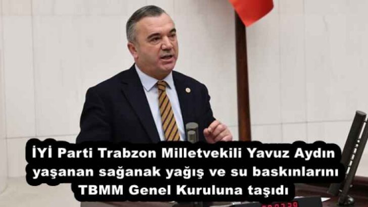 İYİ Parti Trabzon Milletvekili Yavuz Aydın yaşanan sağanak yağış ve su baskınlarını TBMM Genel Kuruluna taşıdı