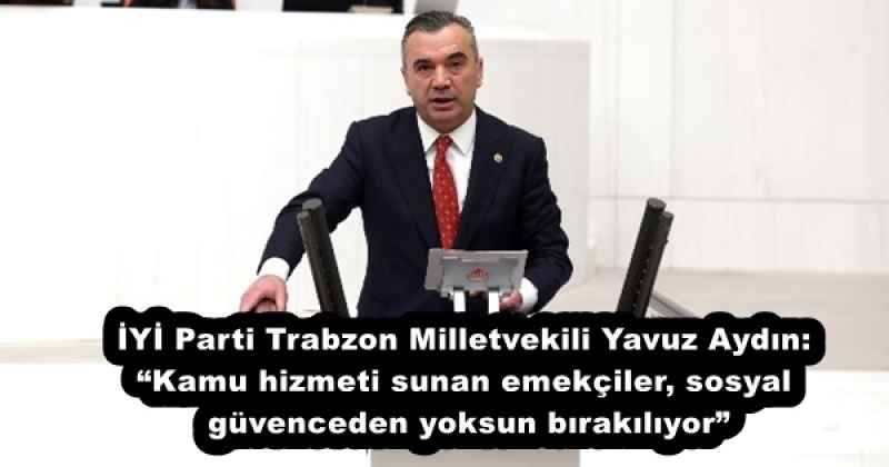 İYİ Parti Trabzon Milletvekili Yavuz Aydın: “Kamu hizmeti sunan emekçiler, sosyal güvenceden yoksun bırakılıyor”