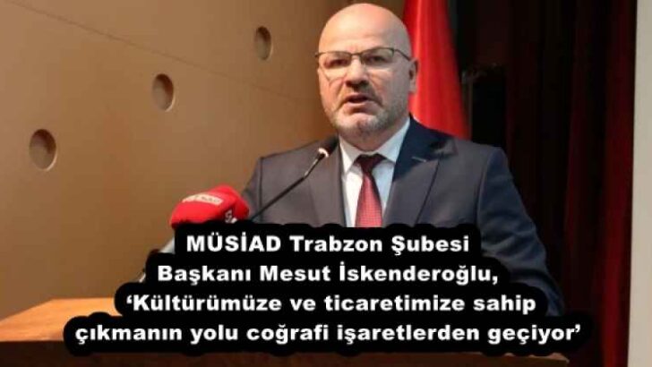 MÜSİAD Trabzon Şubesi Başkanı Mesut İskenderoğlu, ‘Kültürümüze ve ticaretimize sahip çıkmanın yolu coğrafi işaretlerden geçiyor’