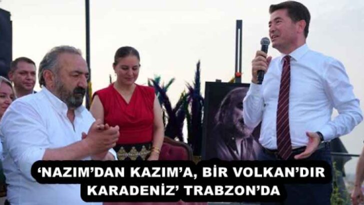 ‘NAZIM’DAN KAZIM’A, BİR VOLKAN’DIR KARADENİZ’ TRABZON’DA