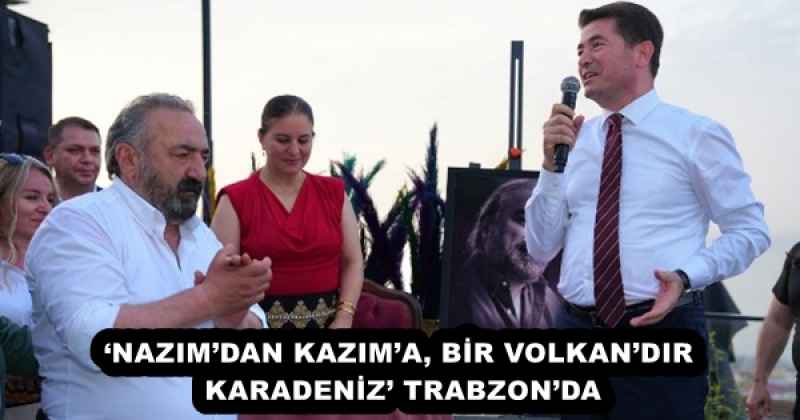 ‘NAZIM’DAN KAZIM’A, BİR VOLKAN’DIR KARADENİZ’ TRABZON’DA